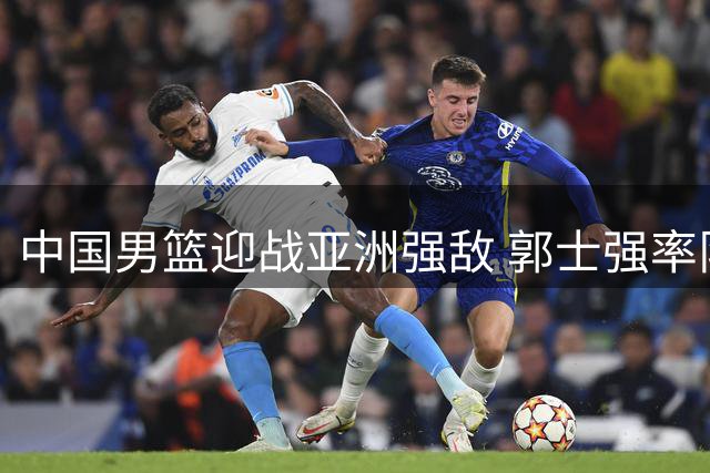 中国男篮迎战亚洲强敌 郭士强率队力争世预赛开门红