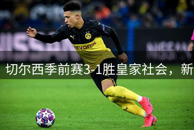 切尔西季前赛3-1胜皇家社会，新援首秀破门引发关注