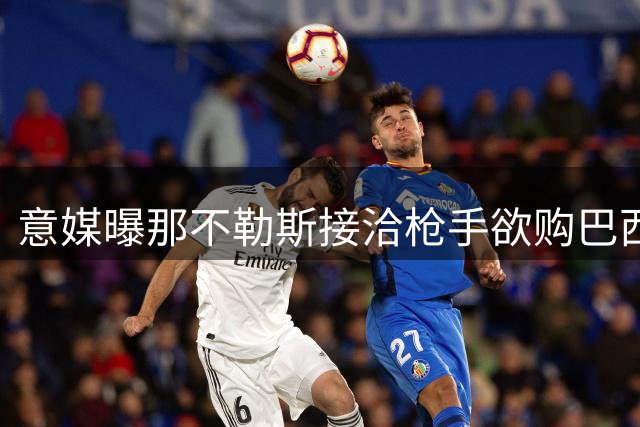 意媒曝那不勒斯接洽枪手欲购巴西锋将