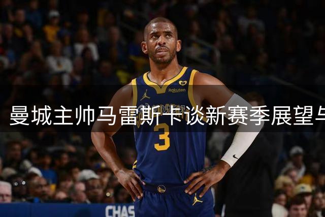 曼城主帅马雷斯卡谈新赛季展望与球员动态