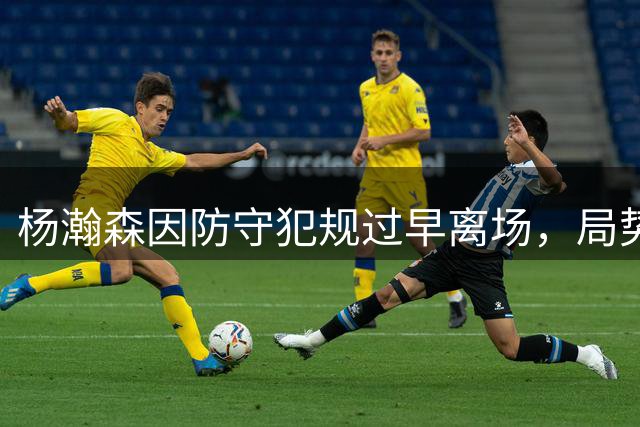 杨瀚森因防守犯规过早离场，局势不利