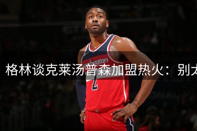 格林谈克莱汤普森加盟热火：别太期待，这已经不是2017年了！