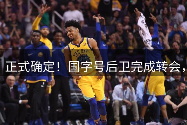 正式确定！国字号后卫完成转会，离开浙江广厦