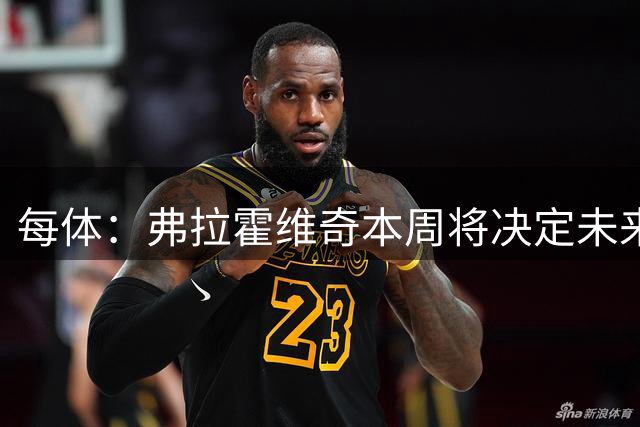 每体：弗拉霍维奇本周将决定未来，弗里克认为他不适合巴萨
