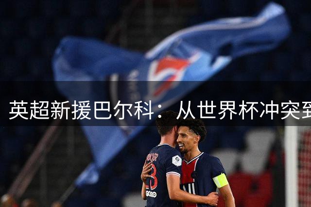 英超新援巴尔科：从世界杯冲突到斯坦福桥的"刺头"之路