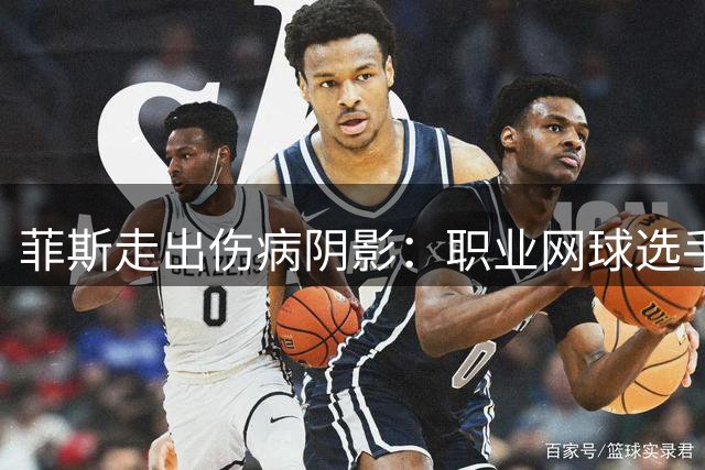 菲斯走出伤病阴影：职业网球选手的自我管理之路