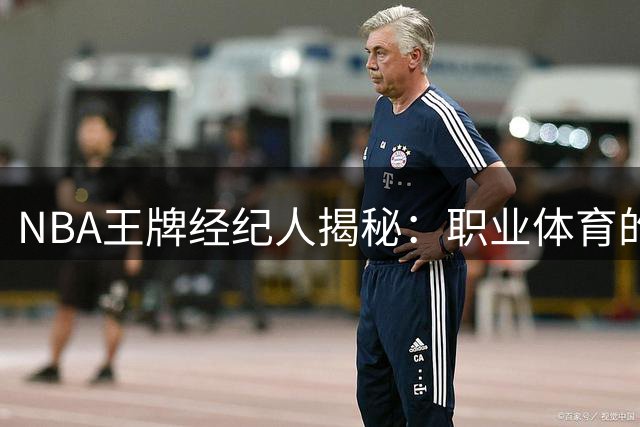 NBA王牌经纪人揭秘：职业体育的忠诚陷阱与商业博弈